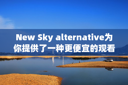 New Sky alternative为你提供了一种更便宜的观看电视和Netflix的方式