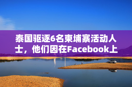 泰国驱逐6名柬埔寨活动人士，他们因在Facebook上发表批评言论而面临叛国罪指控