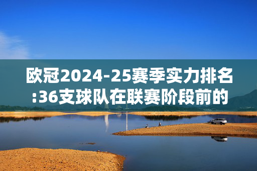 欧冠2024-25赛季实力排名:36支球队在联赛阶段前的排名