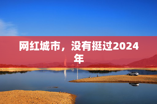 网红城市，没有挺过2024年