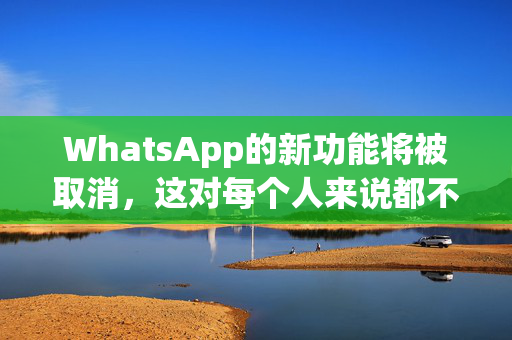 WhatsApp的新功能将被取消，这对每个人来说都不是好消息