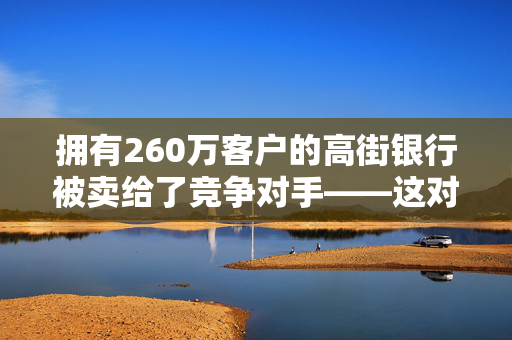 拥有260万客户的高街银行被卖给了竞争对手——这对客户意味着什么