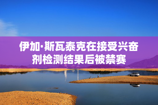 伊加·斯瓦泰克在接受兴奋剂检测结果后被禁赛