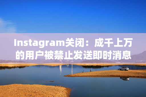 Instagram关闭：成千上万的用户被禁止发送即时消息，这让他们感到愤怒