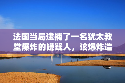 法国当局逮捕了一名犹太教堂爆炸的嫌疑人，该爆炸造成一名警察受伤