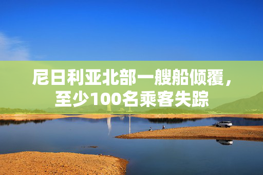 尼日利亚北部一艘船倾覆，至少100名乘客失踪