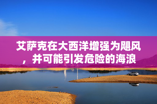 艾萨克在大西洋增强为飓风，并可能引发危险的海浪