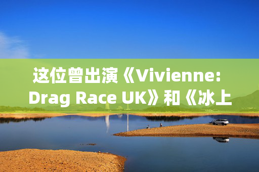 这位曾出演《Vivienne: Drag Race UK》和《冰上舞蹈》的明星去世，享年32岁，米歇尔·维萨奇（Michelle Visage）带领大家向她致敬