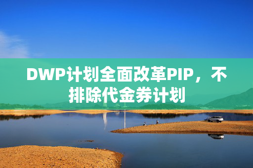 DWP计划全面改革PIP，不排除代金券计划