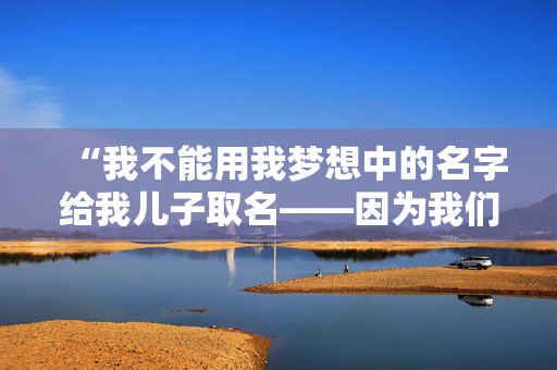 “我不能用我梦想中的名字给我儿子取名——因为我们的姓氏，他会被欺负的。”