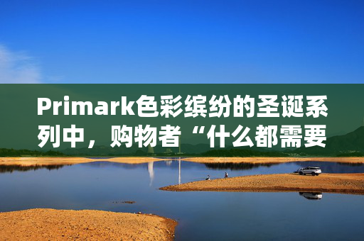 Primark色彩缤纷的圣诞系列中，购物者“什么都需要”