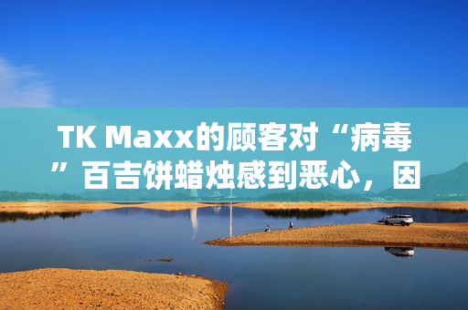 TK Maxx的顾客对“病毒”百吉饼蜡烛感到恶心，因为他们说“人们不能买那个”。