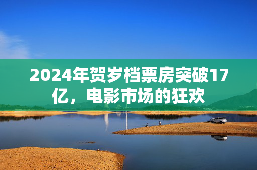 2024年贺岁档票房突破17亿，电影市场的狂欢