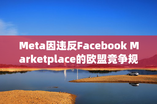 Meta因违反Facebook Marketplace的欧盟竞争规则而被罚款6.6亿英镑