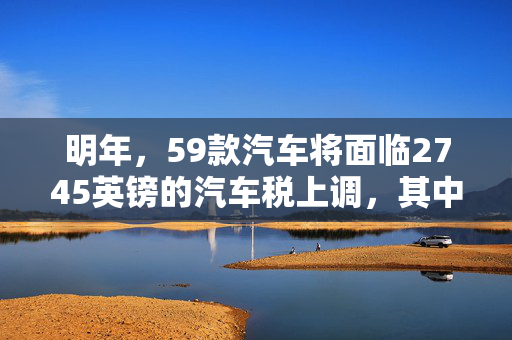 明年，59款汽车将面临2745英镑的汽车税上调，其中包括福特和丰田