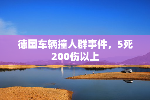 德国车辆撞人群事件，5死200伤以上