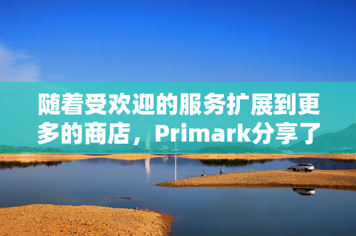 随着受欢迎的服务扩展到更多的商店，Primark分享了巨大的更新