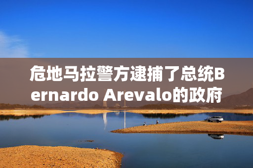 危地马拉警方逮捕了总统Bernardo Arevalo的政府成员