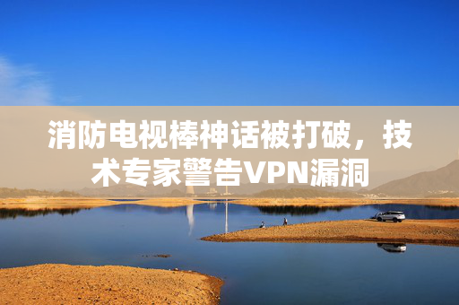 消防电视棒神话被打破，技术专家警告VPN漏洞