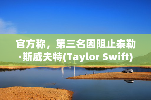 官方称，第三名因阻止泰勒·斯威夫特(Taylor Swift)在维也纳的演出被取消而被拘留的人