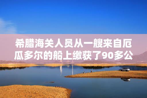 希腊海关人员从一艘来自厄瓜多尔的船上缴获了90多公斤可卡因