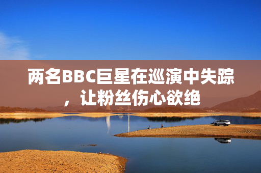 两名BBC巨星在巡演中失踪，让粉丝伤心欲绝