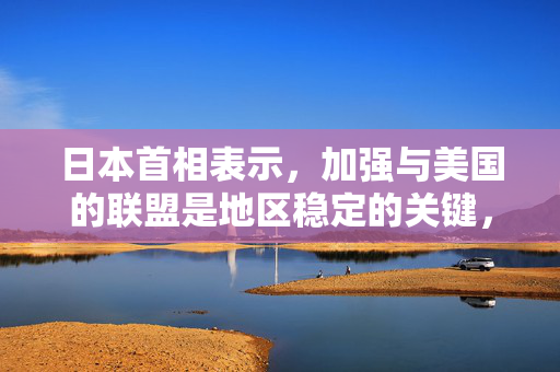 日本首相表示，加强与美国的联盟是地区稳定的关键，并寻求与特朗普会面