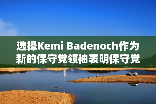 选择Kemi Badenoch作为新的保守党领袖表明保守党没有听取意见