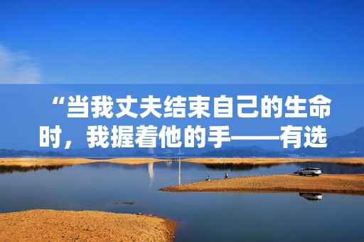 “当我丈夫结束自己的生命时，我握着他的手——有选择的余地让我感到平静。”