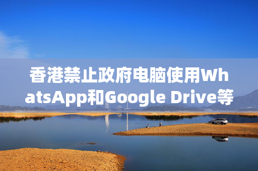 香港禁止政府电脑使用WhatsApp和Google Drive等服务