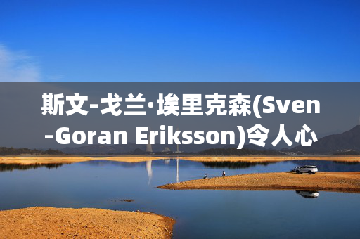 斯文-戈兰·埃里克森(Sven-Goran Eriksson)令人心碎的葬礼计划，以及他希望在76岁去世时被埋葬的地方